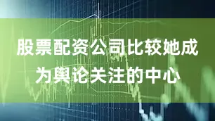 股票配资公司比较她成为舆论关注的中心