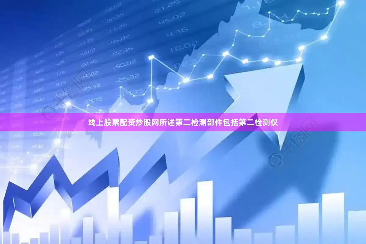 线上股票配资炒股网所述第二检测部件包括第二检测仪