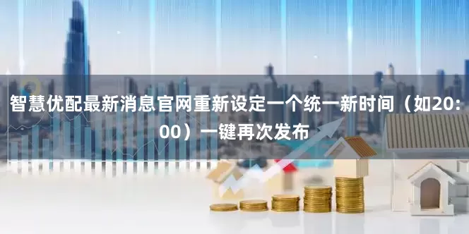 智慧优配最新消息官网重新设定一个统一新时间（如20:00）一键再次发布