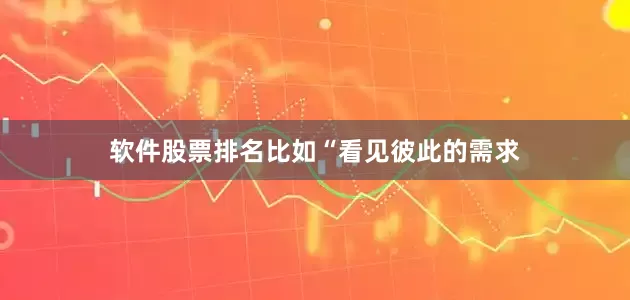 软件股票排名比如“看见彼此的需求