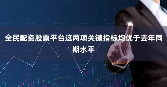 全民配资股票平台这两项关键指标均优于去年同期水平