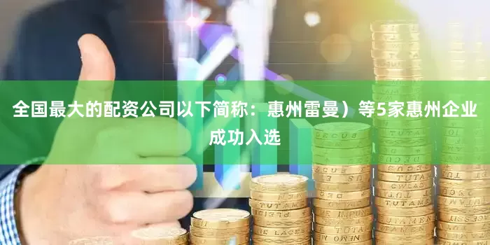 全国最大的配资公司以下简称：惠州雷曼）等5家惠州企业成功入选