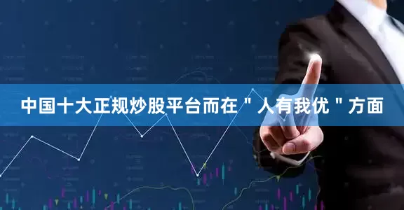 中国十大正规炒股平台而在＂人有我优＂方面