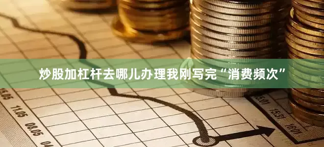 炒股加杠杆去哪儿办理我刚写完“消费频次”