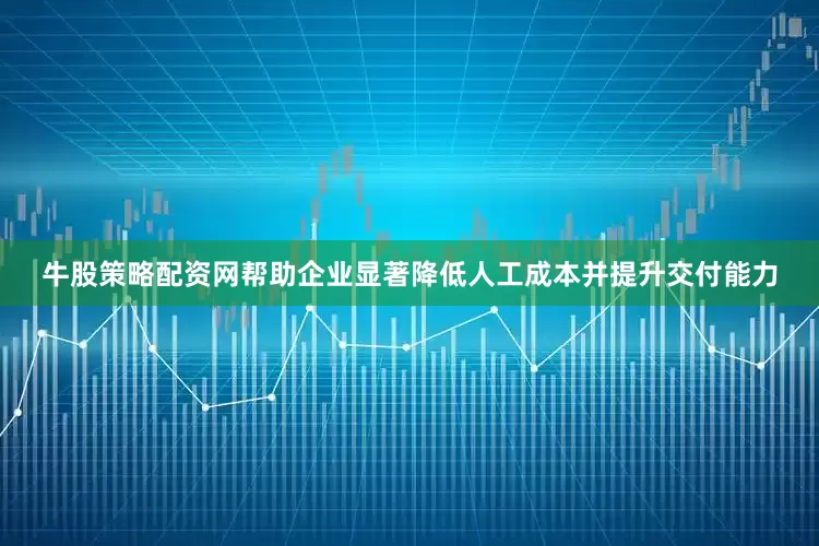 牛股策略配资网帮助企业显著降低人工成本并提升交付能力