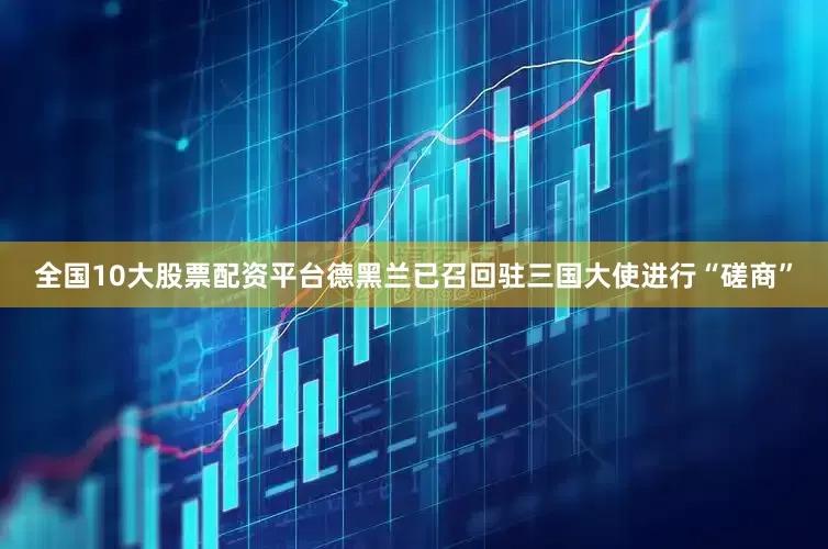 全国10大股票配资平台德黑兰已召回驻三国大使进行“磋商”