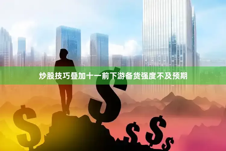 炒股技巧叠加十一前下游备货强度不及预期