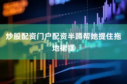 炒股配资门户配资半蹲帮她提住拖地裙摆