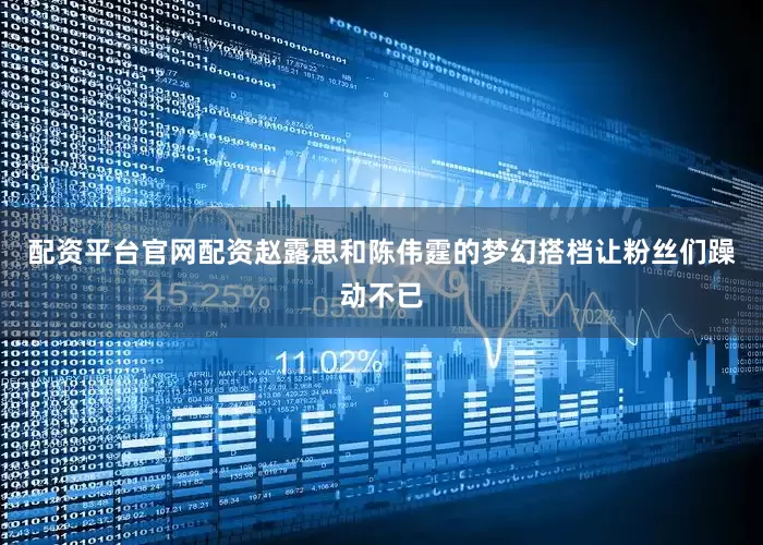 配资平台官网配资赵露思和陈伟霆的梦幻搭档让粉丝们躁动不已