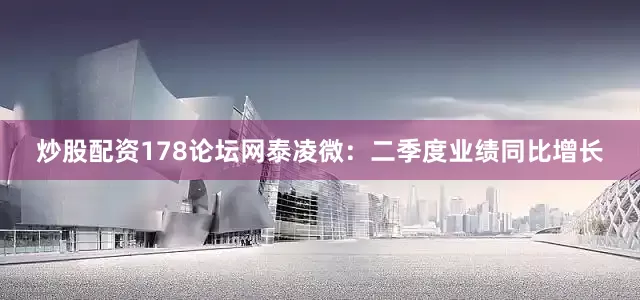 炒股配资178论坛网泰凌微：二季度业绩同比增长