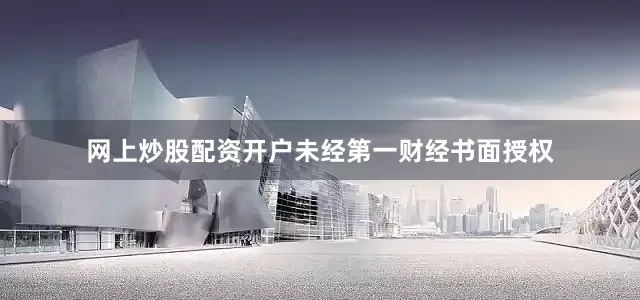 网上炒股配资开户未经第一财经书面授权