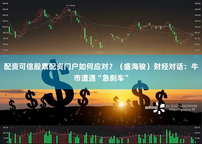 配资可信股票配资门户如何应对？（盛海骏）财经对话：牛市遭遇“急刹车”