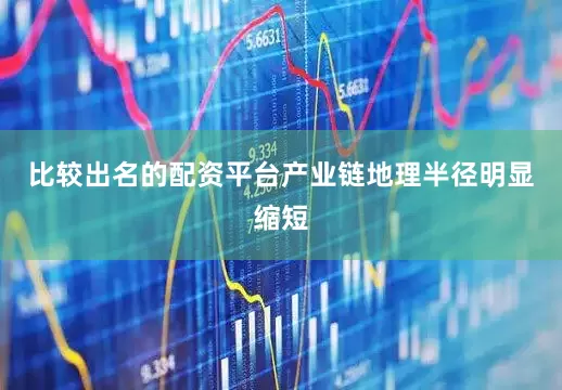 比较出名的配资平台产业链地理半径明显缩短