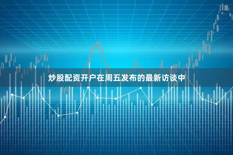 炒股配资开户　　在周五发布的最新访谈中
