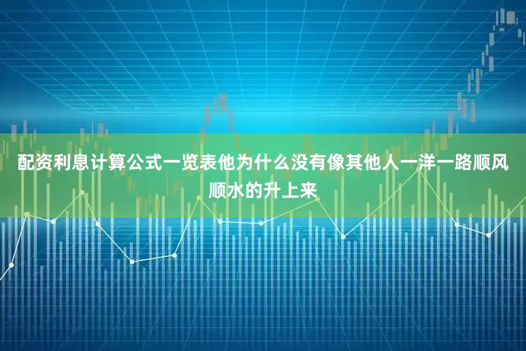配资利息计算公式一览表他为什么没有像其他人一洋一路顺风顺水的升上来